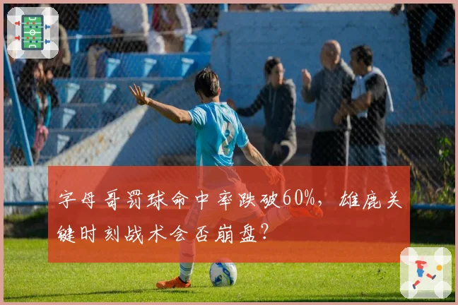 字母哥罚球命中率跌破60%,雄鹿关键时刻战术会否崩盘?