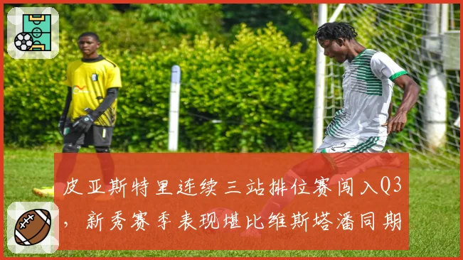 皮亚斯特里连续三站排位赛闯入Q3，新秀赛季表现堪比维斯塔潘同期