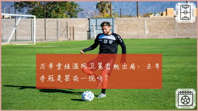 万卓索娃温网卫冕首轮出局,去年夺冠是昙花一现吗?