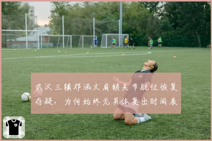 武汉三镇邓涵文肩锁关节脱位恢复存疑,为何始终无具体复出时间表
