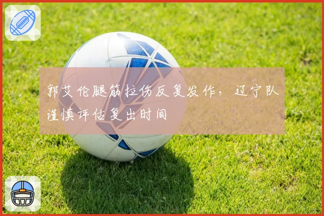郭艾伦腿筋拉伤反复发作,辽宁队谨慎评估复出时间