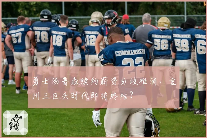 勇士汤普森续约薪资分歧难消,金州三巨头时代即将终结?
