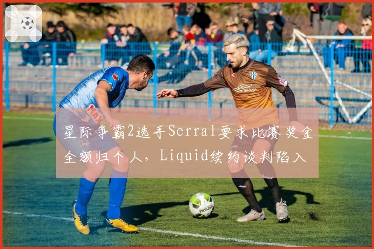 星际争霸2选手Serral要求比赛奖金全额归个人，Liquid续约谈判陷入僵局