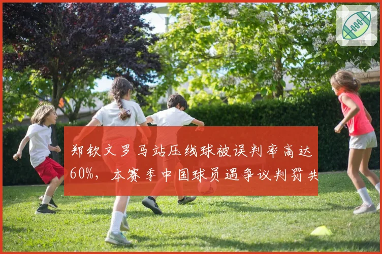 郑钦文罗马站压线球被误判率高达60%，本赛季中国球员遇争议判罚共11起