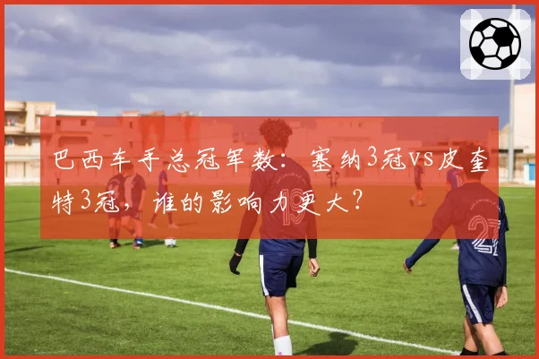 巴西车手总冠军数:塞纳3冠vs皮奎特3冠,谁的影响力更大?