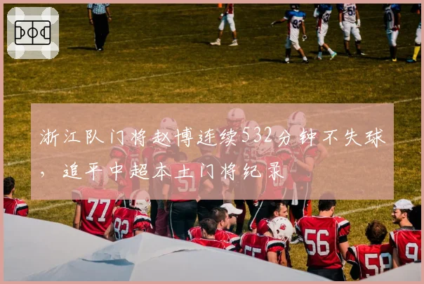 浙江队门将赵博连续532分钟不失球，追平中超本土门将纪录