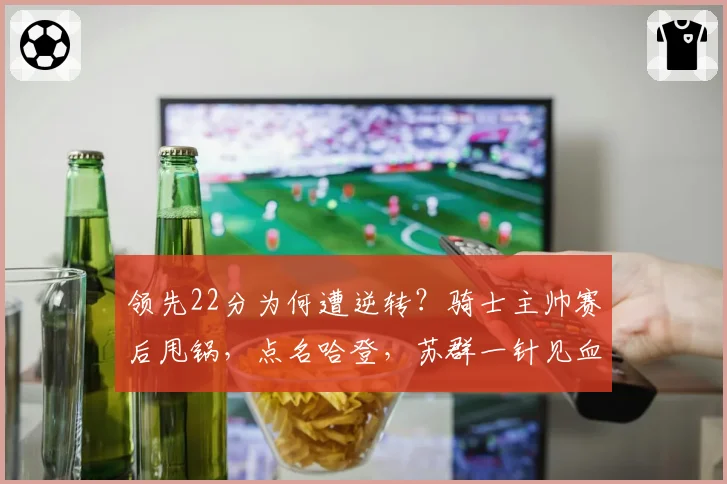 领先22分为何遭逆转?骑士主帅赛后甩锅,点名哈登,苏群一针见血