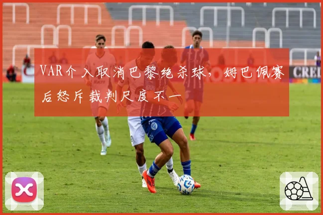 VAR介入取消巴黎绝杀球,姆巴佩赛后怒斥裁判尺度不一