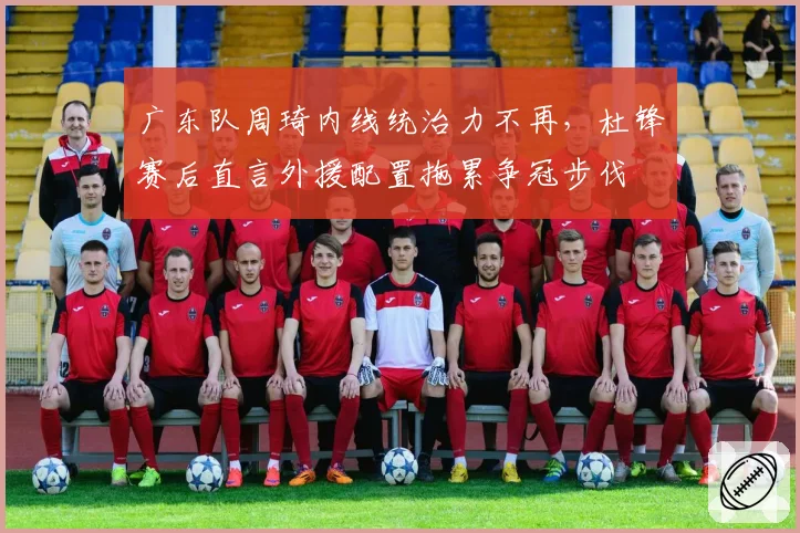 广东队周琦内线统治力不再,杜锋赛后直言外援配置拖累争冠步伐