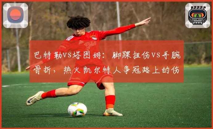 巴特勒vs塔图姆：脚踝扭伤vs手腕骨折，热火凯尔特人争冠路上的伤病阴影
