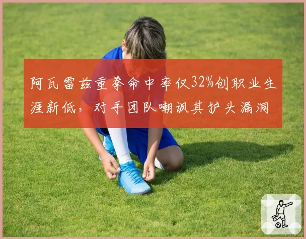 阿瓦雷兹重拳命中率仅32%创职业生涯新低,对手团队嘲讽其护头漏洞