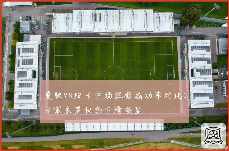 曼联vs纽卡中场拦截成功率对比:卡塞米罗状态下滑明显