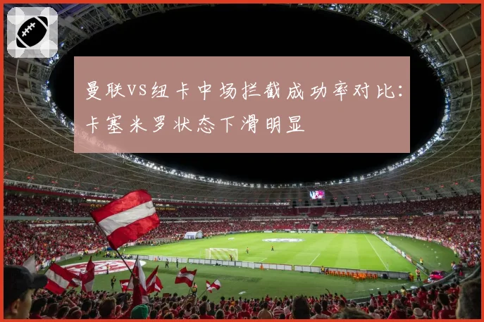 曼联vs纽卡中场拦截成功率对比:卡塞米罗状态下滑明显