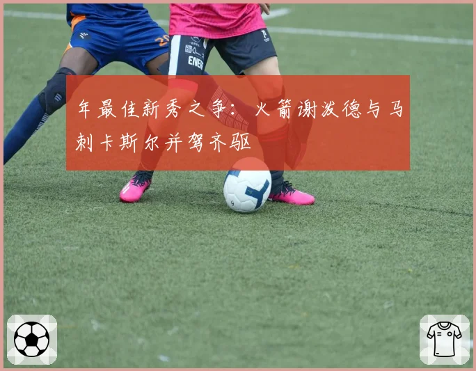 年最佳新秀之争：火箭谢泼德与马刺卡斯尔并驾齐驱