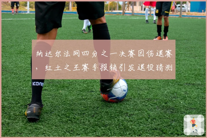 纳达尔法网四分之一决赛因伤退赛,红土之王赛季报销引发退役猜测