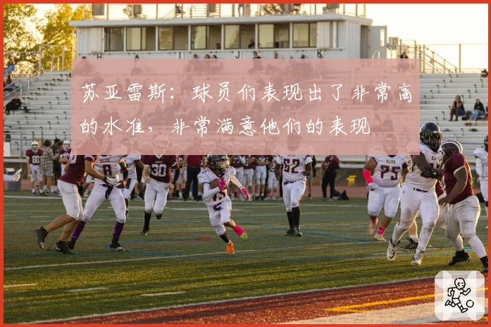 苏亚雷斯:球员们表现出了非常高的水准,非常满意他们的表现