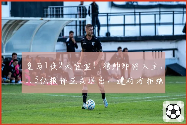 皇马1夜2大官宣!穆帅即将入主,1.5亿报价正式送出,遭对方拒绝