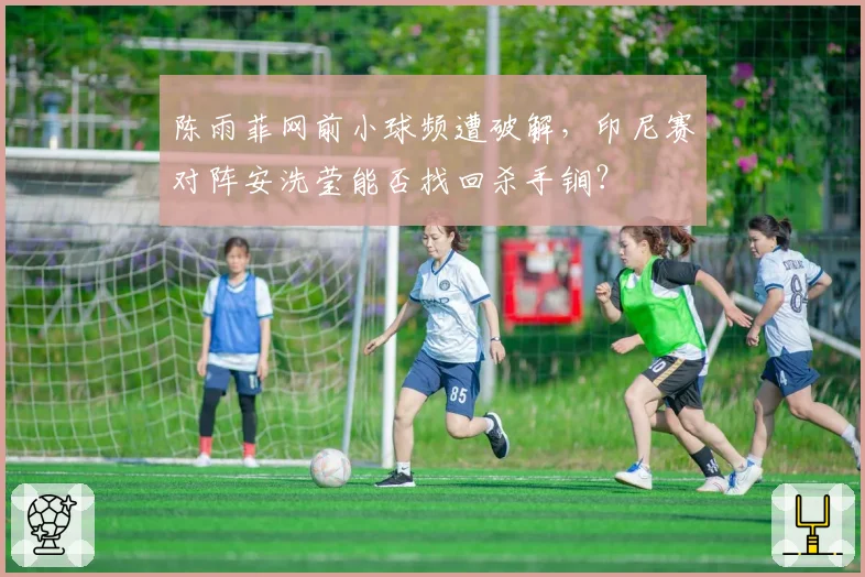 陈雨菲网前小球频遭破解，印尼赛对阵安洗莹能否找回杀手锏？