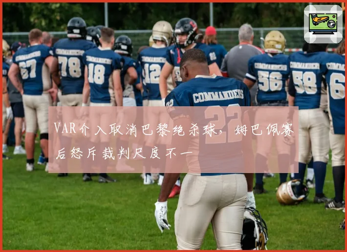 VAR介入取消巴黎绝杀球,姆巴佩赛后怒斥裁判尺度不一
