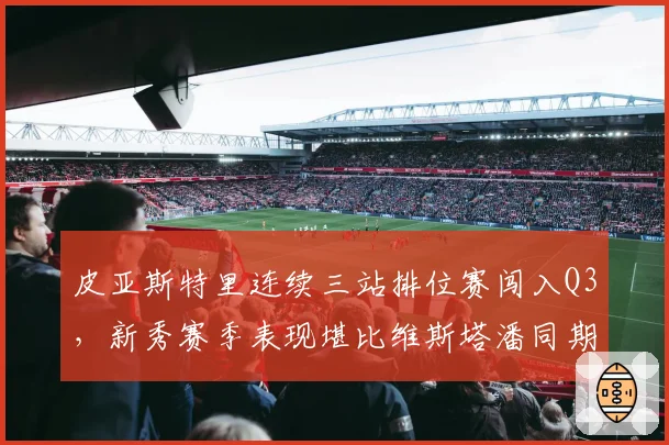 皮亚斯特里连续三站排位赛闯入Q3，新秀赛季表现堪比维斯塔潘同期