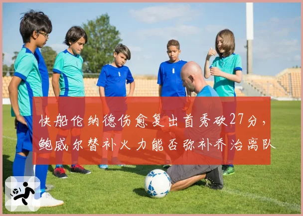 快船伦纳德伤愈复出首秀砍27分，鲍威尔替补火力能否弥补乔治离队空缺？