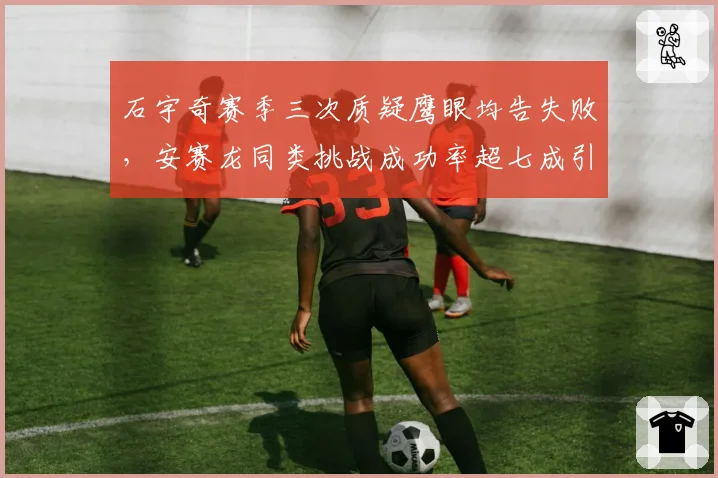 石宇奇赛季三次质疑鹰眼均告失败,安赛龙同类挑战成功率超七成引双标质疑__br_