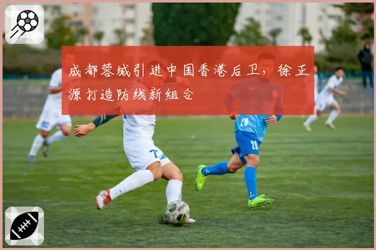 成都蓉城引进中国香港后卫,徐正源打造防线新组合