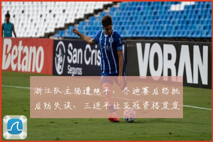 浙江队主场遭绝平,乔迪赛后怒批后防失误,三连平让亚冠资格岌岌可危