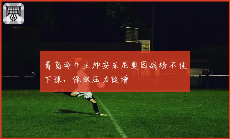青岛海牛主帅安东尼奥因战绩不佳下课,保级压力陡增
