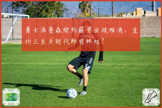 勇士汤普森续约薪资分歧难消,金州三巨头时代即将终结?