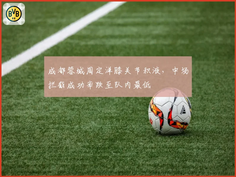 成都蓉城周定洋膝关节积液,中场拦截成功率跌至队内最低