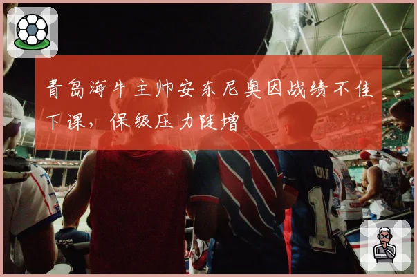 青岛海牛主帅安东尼奥因战绩不佳下课,保级压力陡增
