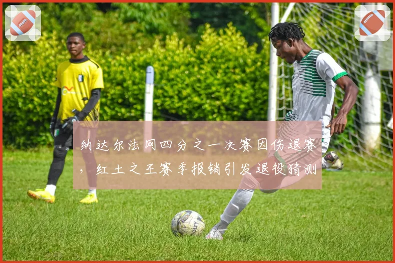 纳达尔法网四分之一决赛因伤退赛,红土之王赛季报销引发退役猜测