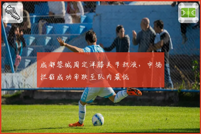 成都蓉城周定洋膝关节积液,中场拦截成功率跌至队内最低
