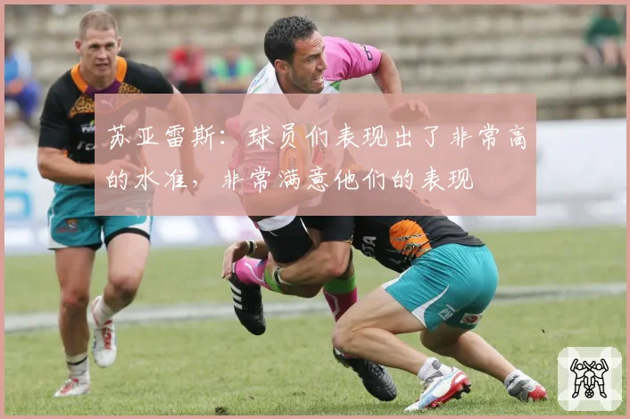 苏亚雷斯:球员们表现出了非常高的水准,非常满意他们的表现